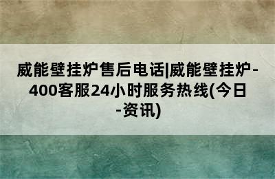 威能壁挂炉售后电话|威能壁挂炉-400客服24小时服务热线(今日-资讯)